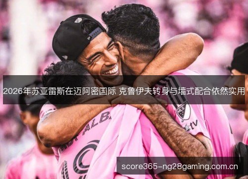 2026年苏亚雷斯在迈阿密国际 克鲁伊夫转身与墙式配合依然实用 2026年苏亚雷斯在迈阿密国际 克鲁伊夫转身与墙式配合依然实用
