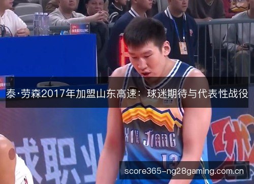 泰·劳森2017年加盟山东高速:球迷期待与代表性战役 泰·劳森2017年加盟山东高速:球迷期待与代表性战役